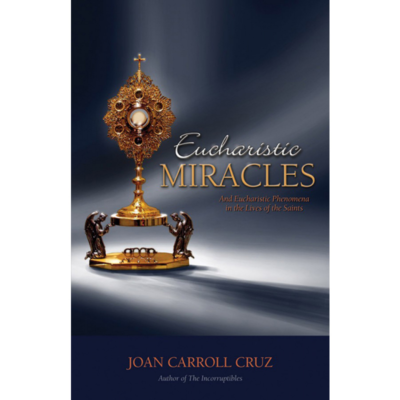 Eucharistic Miracles and Eucharistic Phenomena in the Lives of the Saints - Joan Carroll Cruz