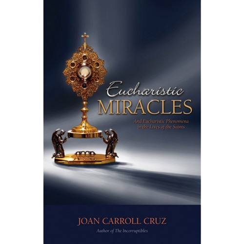 Eucharistic Miracles and Eucharistic Phenomena in the Lives of the Saints - Joan Carroll Cruz