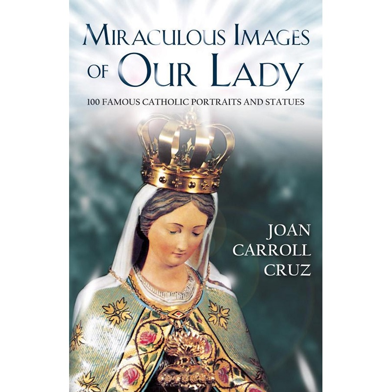 Miraculous Images of Our Lady: 100 Famous Catholic Portraits and Statues - Joan Carroll Cruz