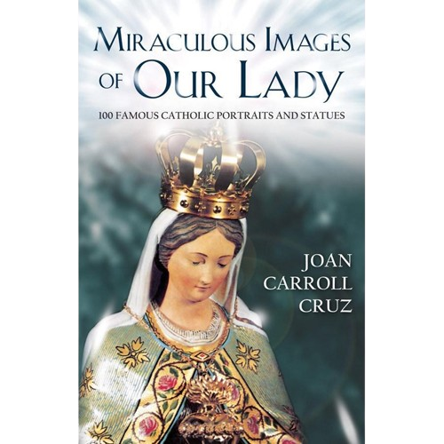 Miraculous Images of Our Lady: 100 Famous Catholic Portraits and Statues - Joan Carroll Cruz