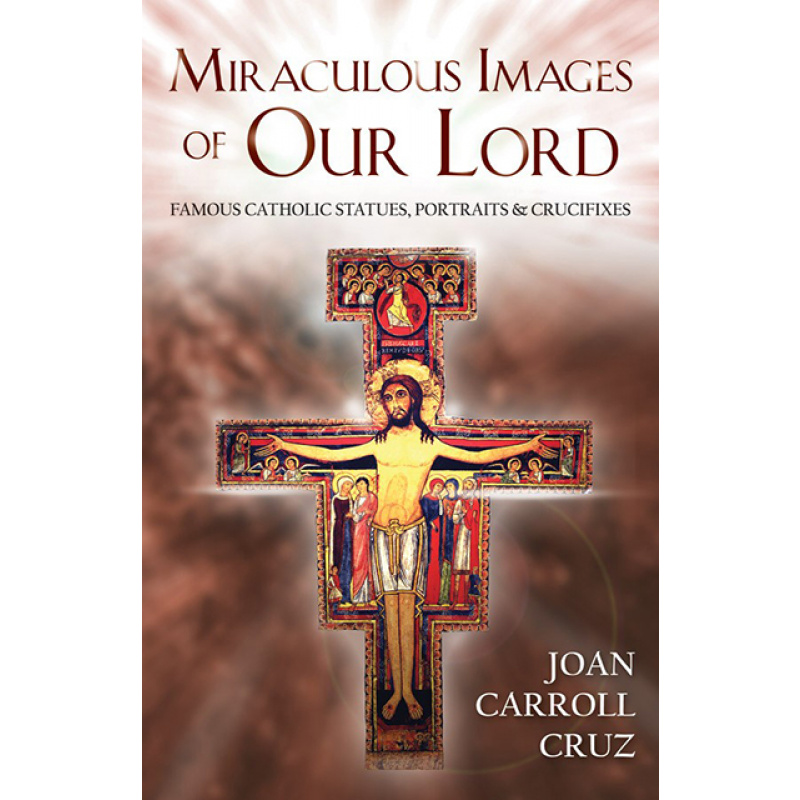 Miraculous Images of Our Lord: Famous Catholic Statues, Portraits and Crucifixes - Joan Carroll Cruz