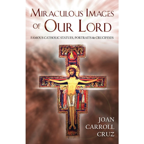 Miraculous Images of Our Lord: Famous Catholic Statues, Portraits and Crucifixes - Joan Carroll Cruz