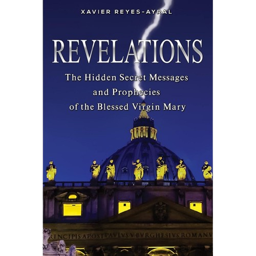 Revelations: The Hidden Secret Messages and Prophecies of the Blessed Virgin Mary - Xavier Reyes-Ayral