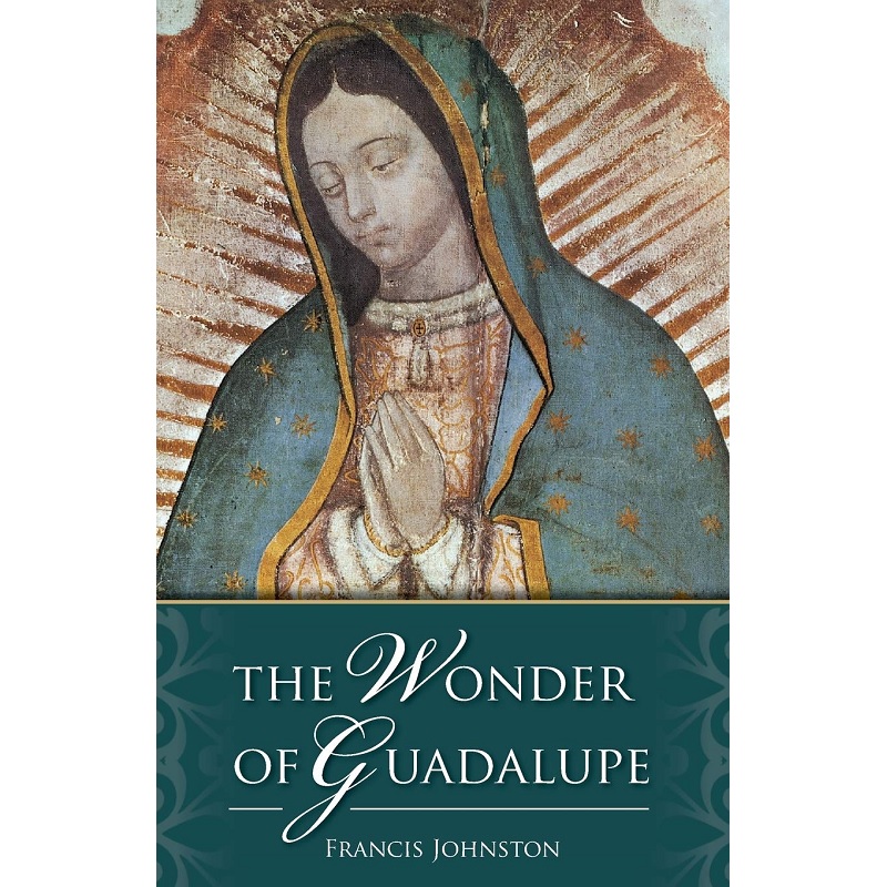 The Wonder of Guadalupe: The Origin and Cult of the Miraculous Image of the Blessed Virgin in Mexico - Francis Johnston